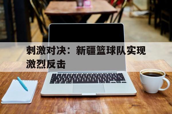 刺激对决：新疆篮球队实现激烈反击