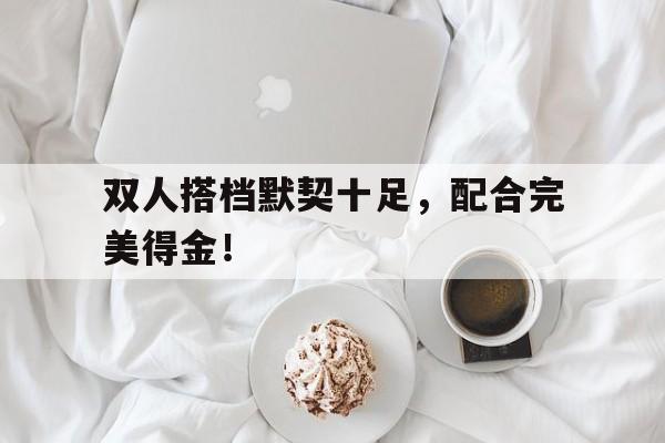 关于双人搭档默契十足，配合完美得金！的信息
