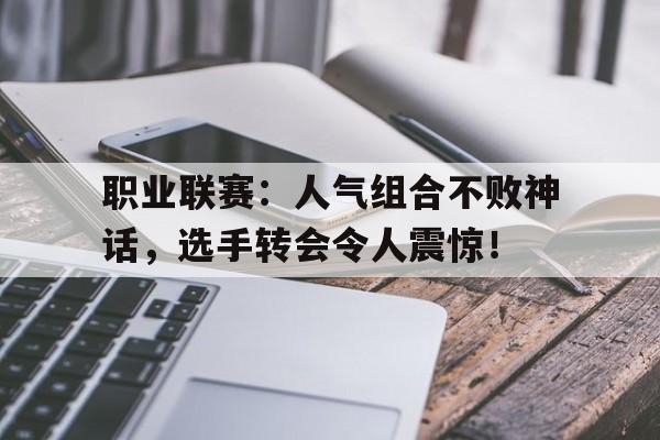 职业联赛：人气组合不败神话，选手转会令人震惊！