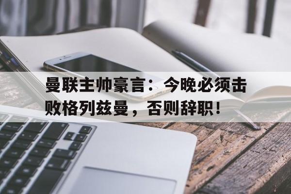 曼联主帅豪言：今晚必须击败格列兹曼，否则辞职！曼联7号格列兹曼