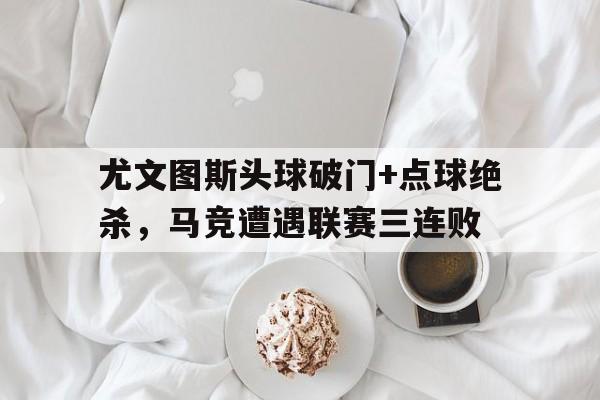 尤文图斯头球破门+点球绝杀，马竞遭遇联赛三连败